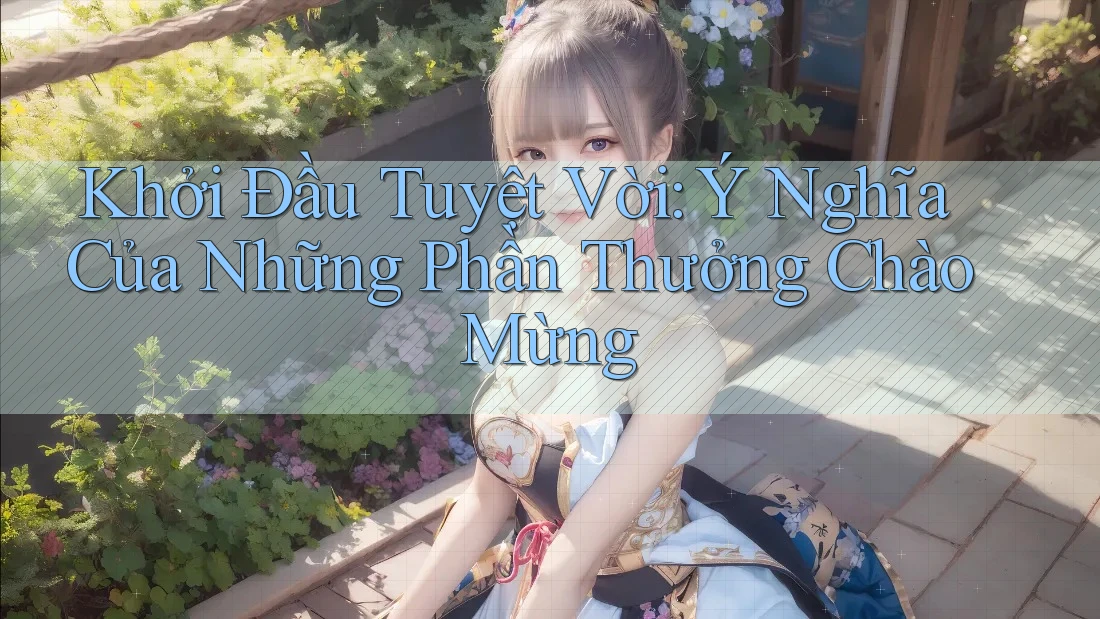 Khởi Đầu Tuyệt Vời: Ý Nghĩa Của Những Phần Thưởng Chào Mừng