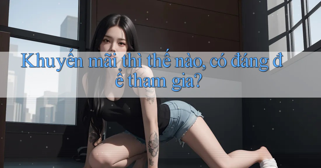 Khuyến mãi thì thế nào, có đáng để tham gia?