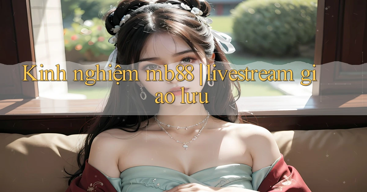 Kinh nghiệm mb88 livestream giao lưu