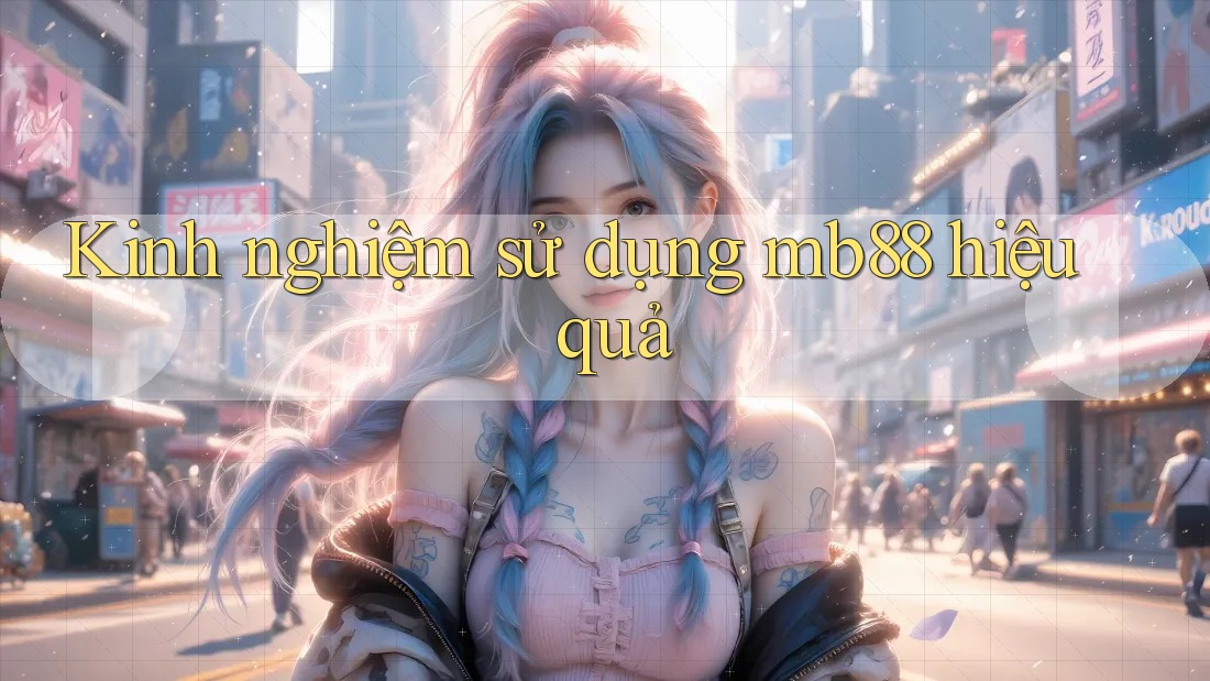 Kinh nghiệm sử dụng mb88 hiệu quả