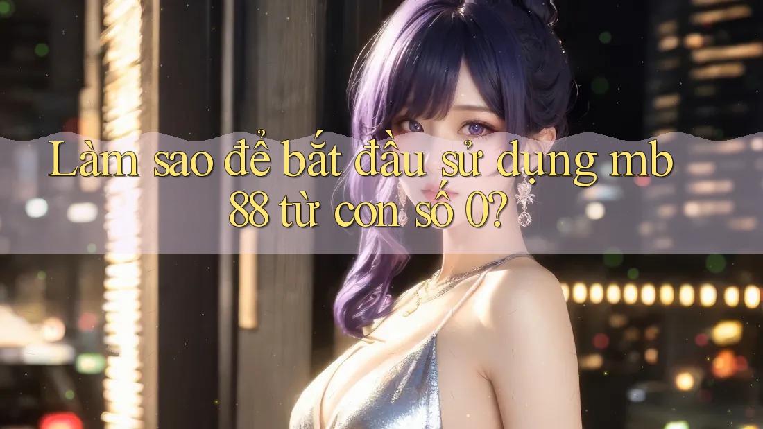 Làm sao để bắt đầu sử dụng mb88 từ con số 0?