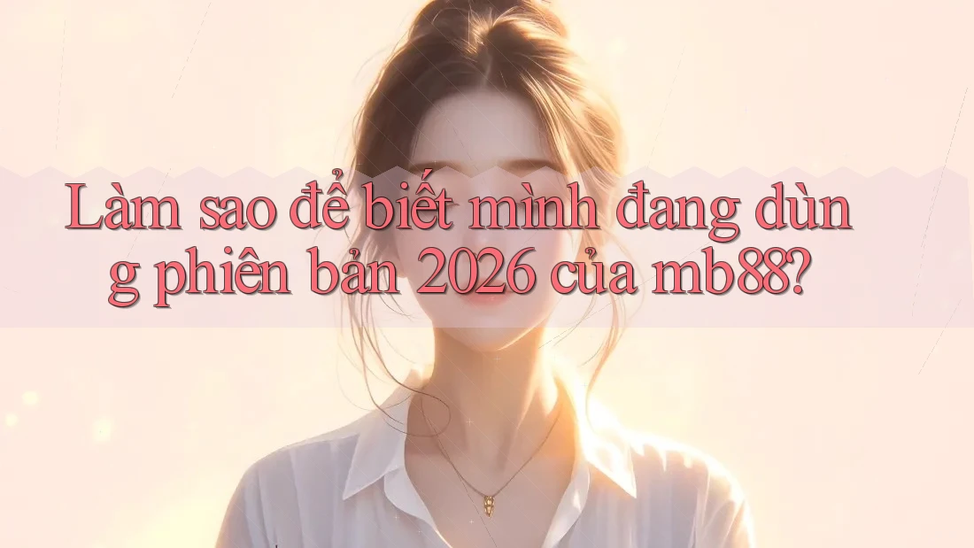 Làm sao để biết mình đang dùng phiên bản 2026 của mb88?