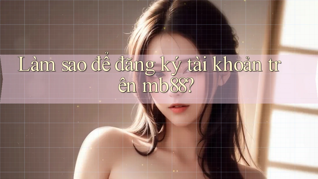 Làm sao để đăng ký tài khoản trên Mb88?