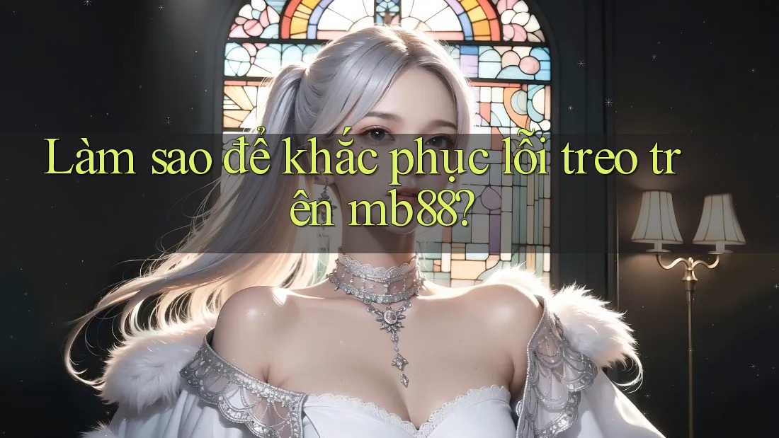 Làm sao để khắc phục lỗi treo trên mb88?