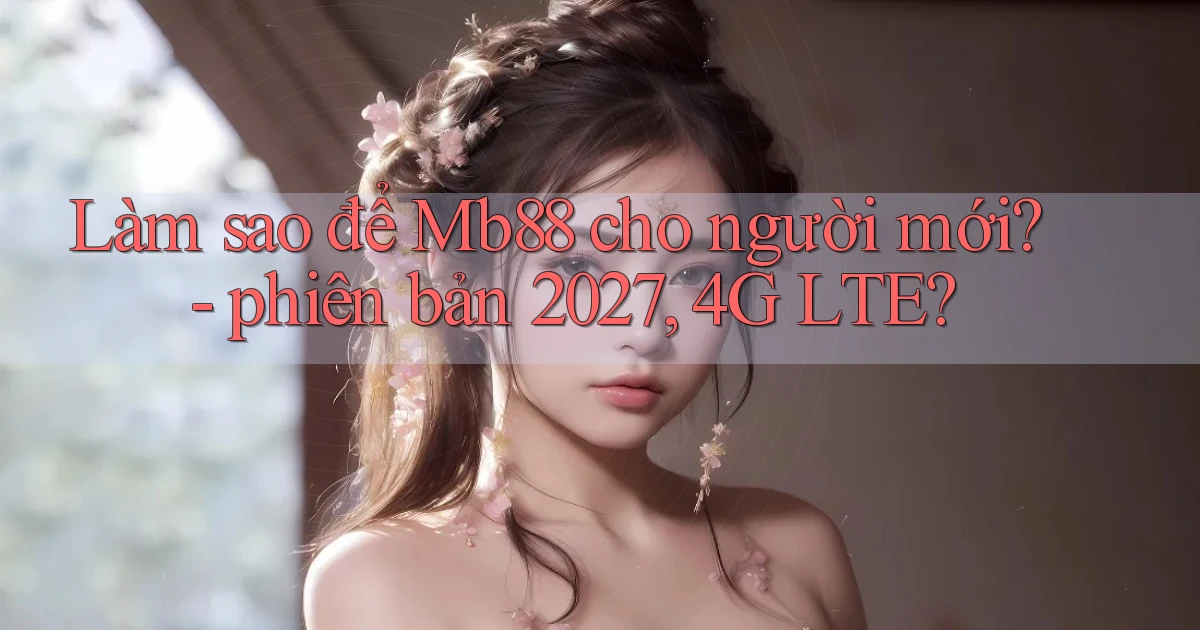 Làm sao để Mb88 cho người mới   phiên bản 2027, 4G LTE