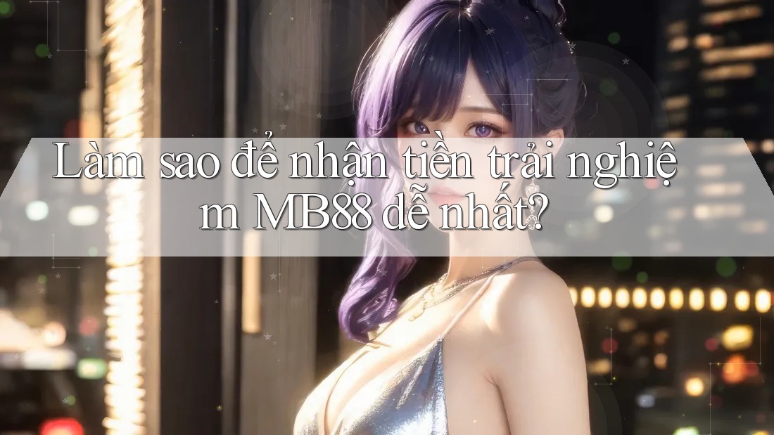 Làm sao để nhận tiền trải nghiệm MB88 dễ nhất?