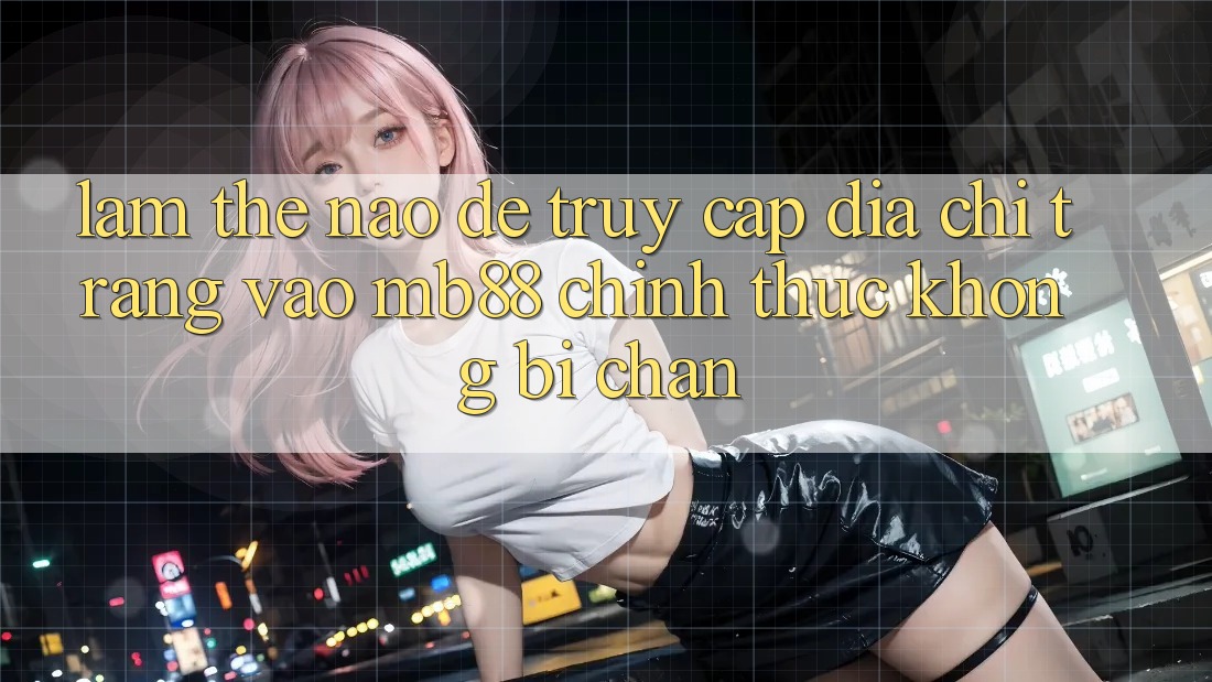 Làm Thế Nào Để Truy Cập Địa chỉ trang Vào mb88 Chính Thức Không Bị Chặn?