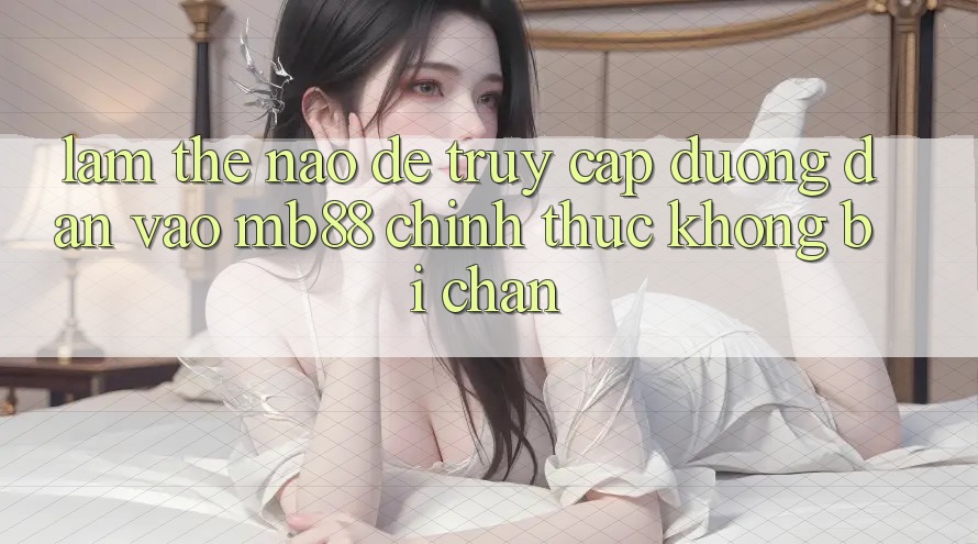 Làm Thế Nào Để Truy Cập Đường dẫn Vào mb88 Chính Thức Không Bị Chặn?