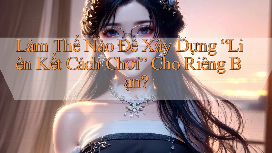 Làm Thế Nào Để Xây Dựng “Liên Kết Cách Chơi” Cho Riêng Bạn?