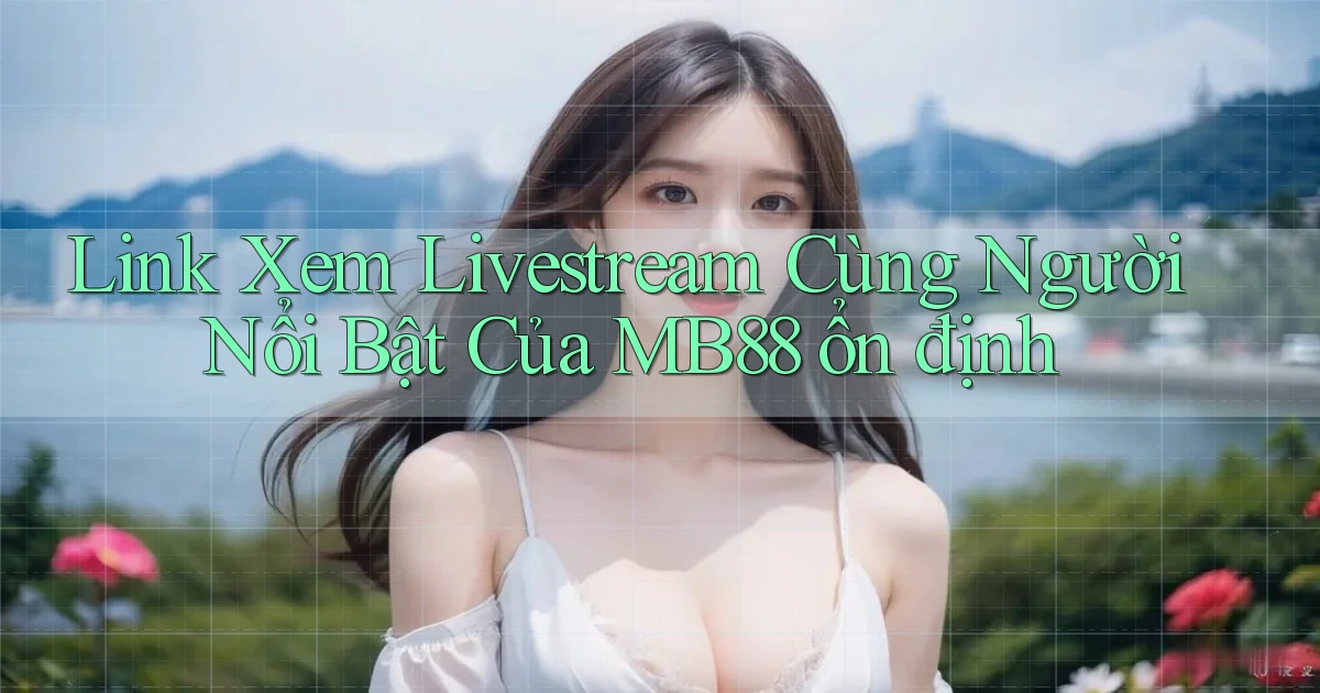 link xem livestream cùng người nổi bật của mb88 ổn định