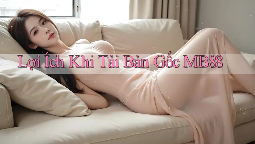 Lợi Ích Khi Tải Bản Gốc MB88