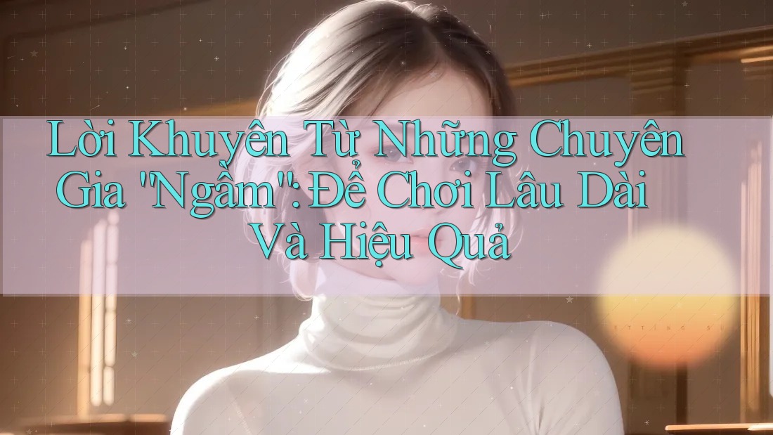 Lời Khuyên Từ Những Chuyên Gia “Ngầm”: Để Chơi Lâu Dài Và Hiệu Quả
