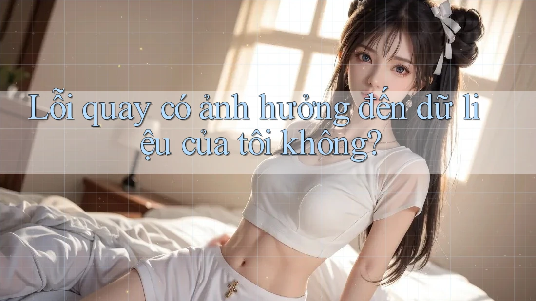 Lỗi quay có ảnh hưởng đến dữ liệu của tôi không?