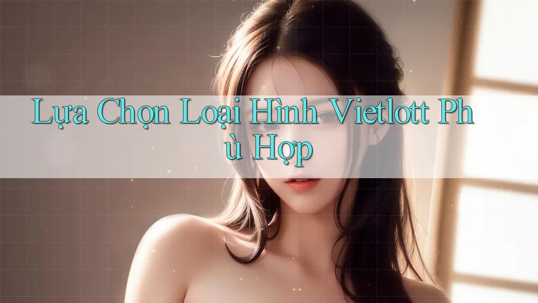 Lựa Chọn Loại Hình Vietlott Phù Hợp