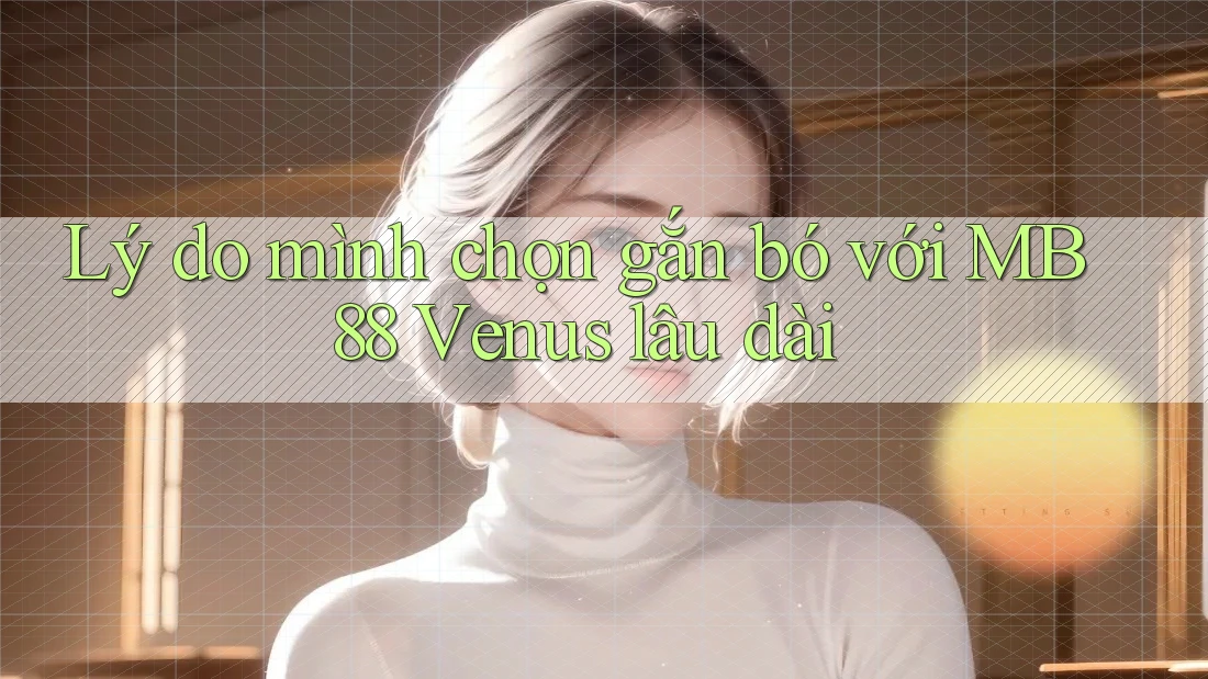 Lý do mình chọn gắn bó với MB88 Venus lâu dài