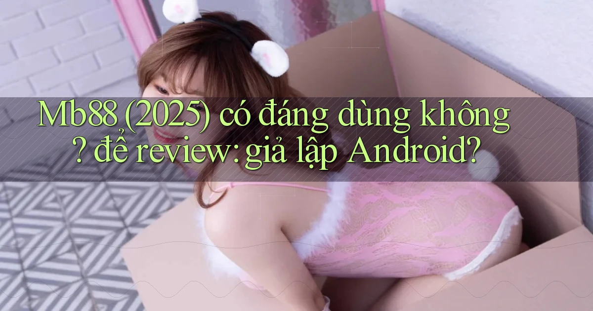 Mb88 (2025) có đáng dùng không để review giả lập Android