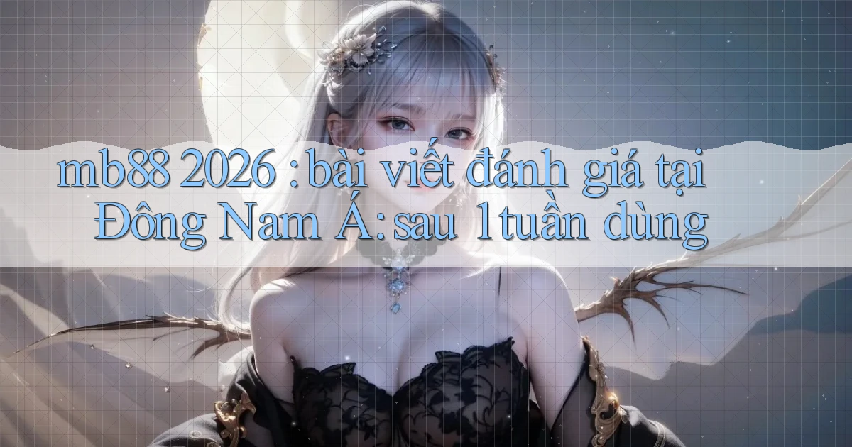 mb88 2026 bài viết đánh giá tại Đông Nam Á sau 1 tuần dùng