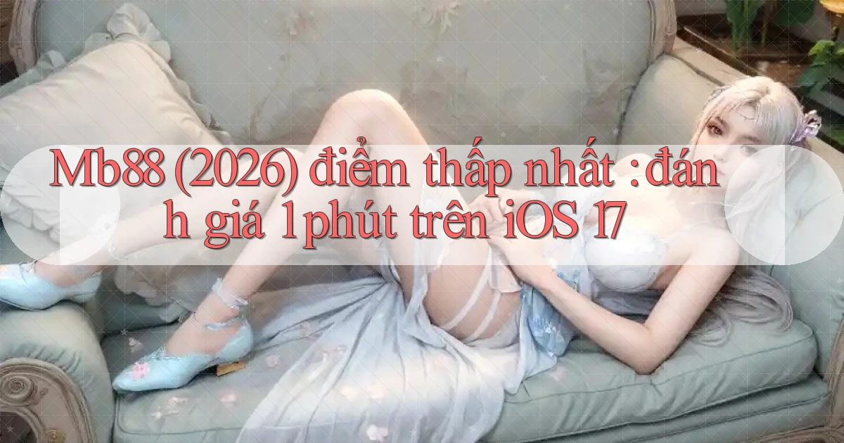 Mb88 (2026) điểm thấp nhất đánh giá 1 phút trên iOS 17