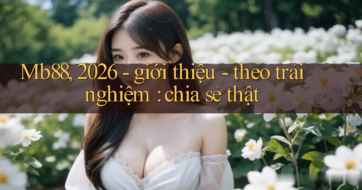 Mb88, 2026   giới thiệu   theo trải nghiệm chia sẻ thật