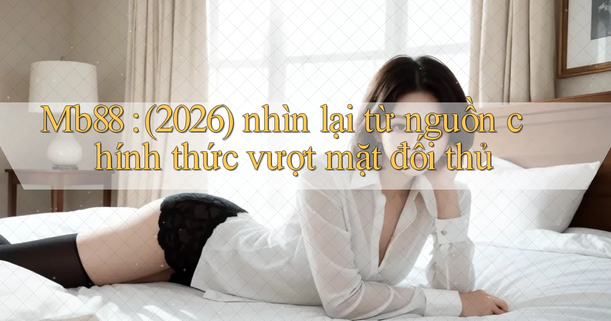 Mb88 (2026) nhìn lại từ nguồn chính thức vượt mặt đối thủ