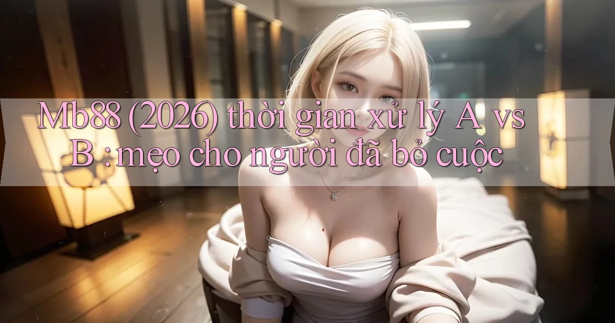 Mb88 (2026) thời gian xử lý A vs B mẹo cho người đã bỏ cuộc