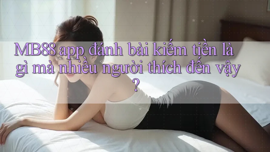 MB88 app đánh bài kiếm tiền là gì mà nhiều người thích đến vậy?