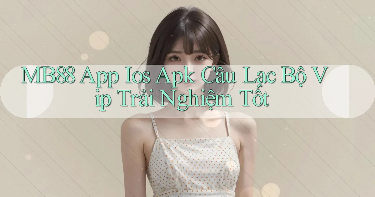 mb88  app ios apk câu lạc bộ vip trải nghiệm tốt