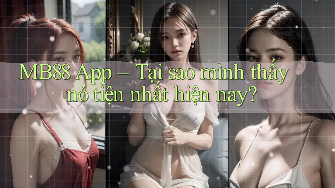MB88 App – Tại sao mình thấy nó tiện nhất hiện nay?