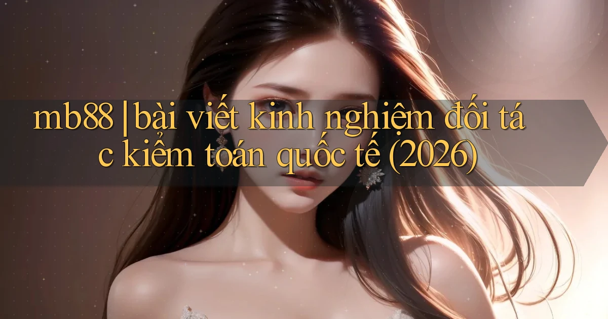 mb88 bài viết kinh nghiệm đối tác kiểm toán quốc tế (2026)