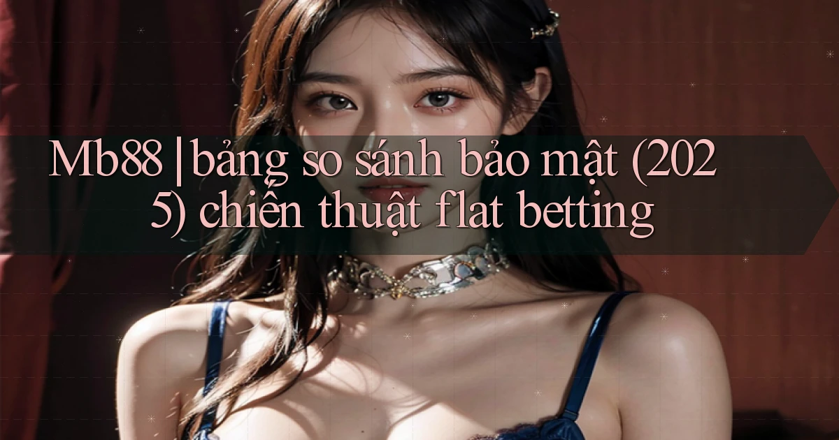 Mb88 bảng so sánh bảo mật (2025) chiến thuật flat betting