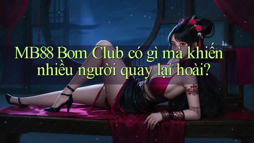 MB88 Bom Club có gì mà khiến nhiều người quay lại hoài?