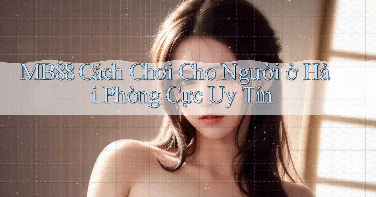 mb88 cách chơi cho người ở Hải Phòng cực uy tín