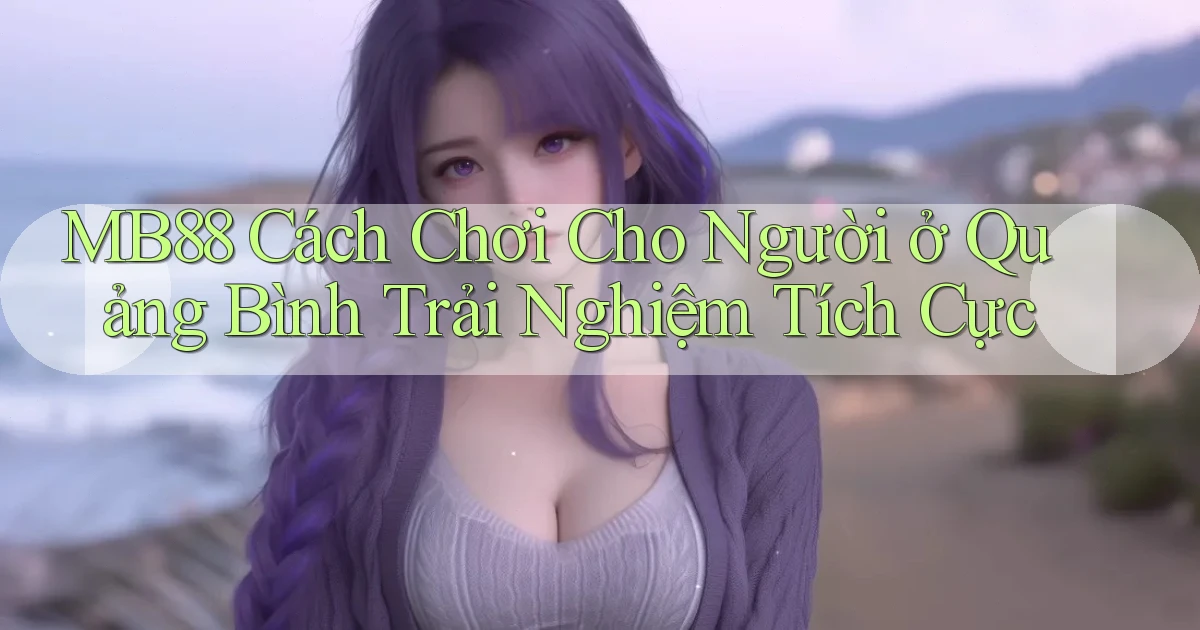 mb88 cách chơi cho người ở Quảng Bình trải nghiệm tích cực