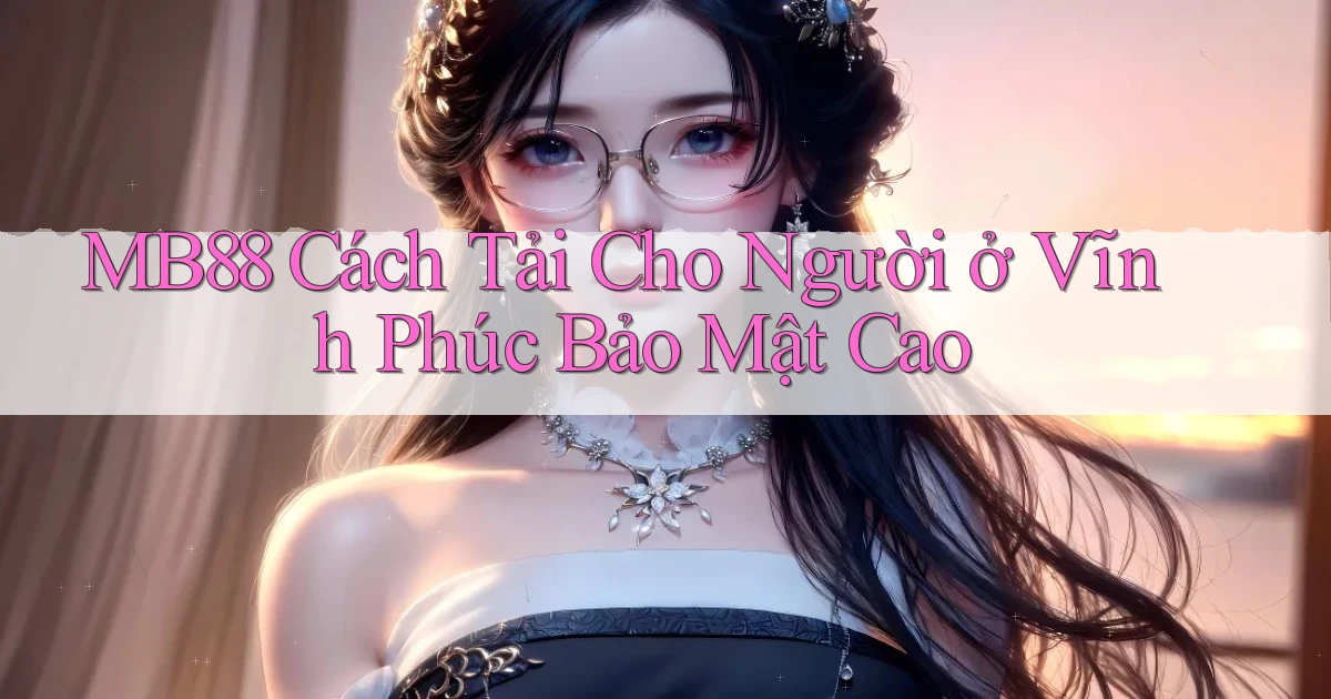mb88 cách tải cho người ở Vĩnh Phúc bảo mật cao
