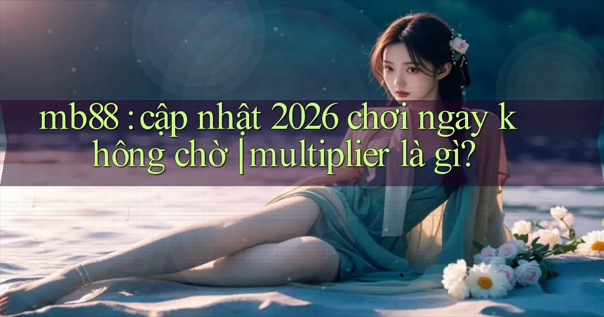 mb88 cập nhật 2026 chơi ngay không chờ multiplier là gì