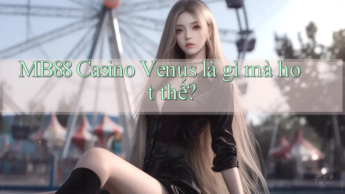 MB88 Casino Venus là gì mà hot thế?