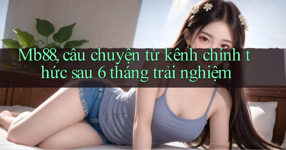 Mb88, câu chuyện từ kênh chính thức sau 6 tháng trải nghiệm
