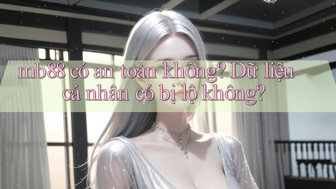 mb88 có an toàn không? Dữ liệu cá nhân có bị lộ không?
