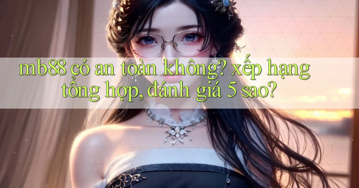 mb88 có an toàn không xếp hạng tổng hợp, đánh giá 5 sao
