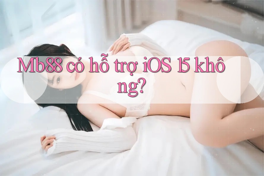 Mb88 có hỗ trợ iOS 15 không? Mb88 có hỗ trợ iOS 15 không?