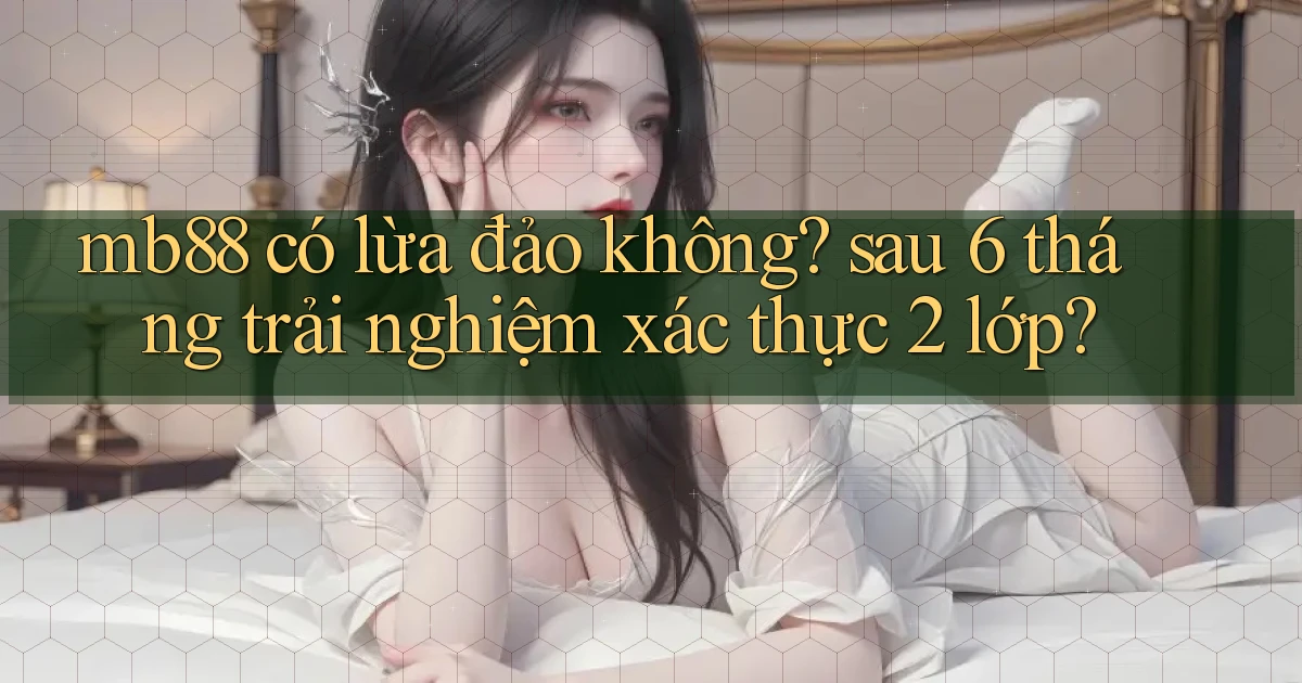 mb88 có lừa đảo không sau 6 tháng trải nghiệm xác thực 2 lớp