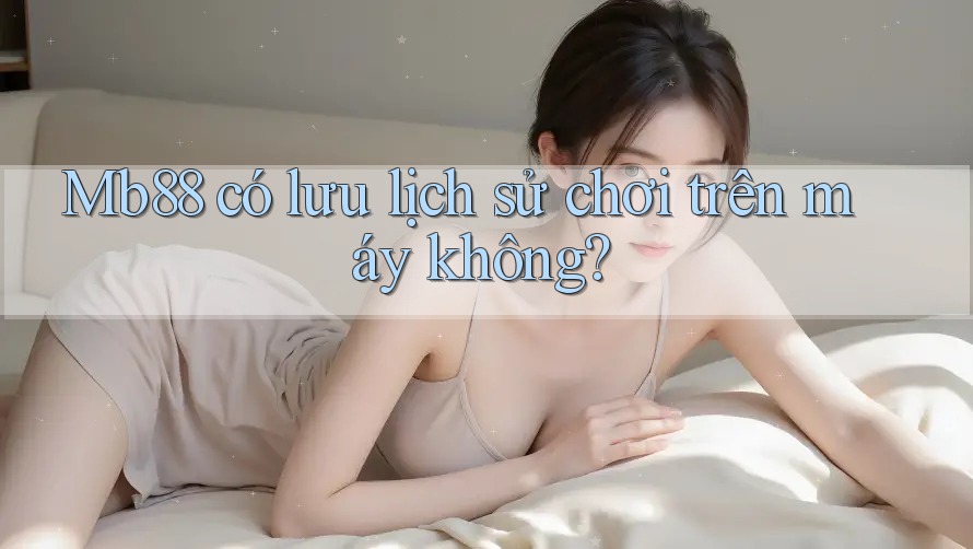 Mb88 có lưu lịch sử chơi trên máy không?