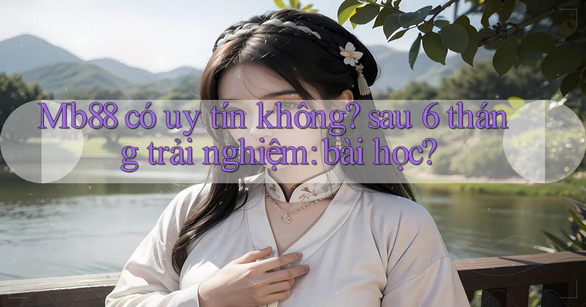 Mb88 có uy tín không sau 6 tháng trải nghiệm bài học