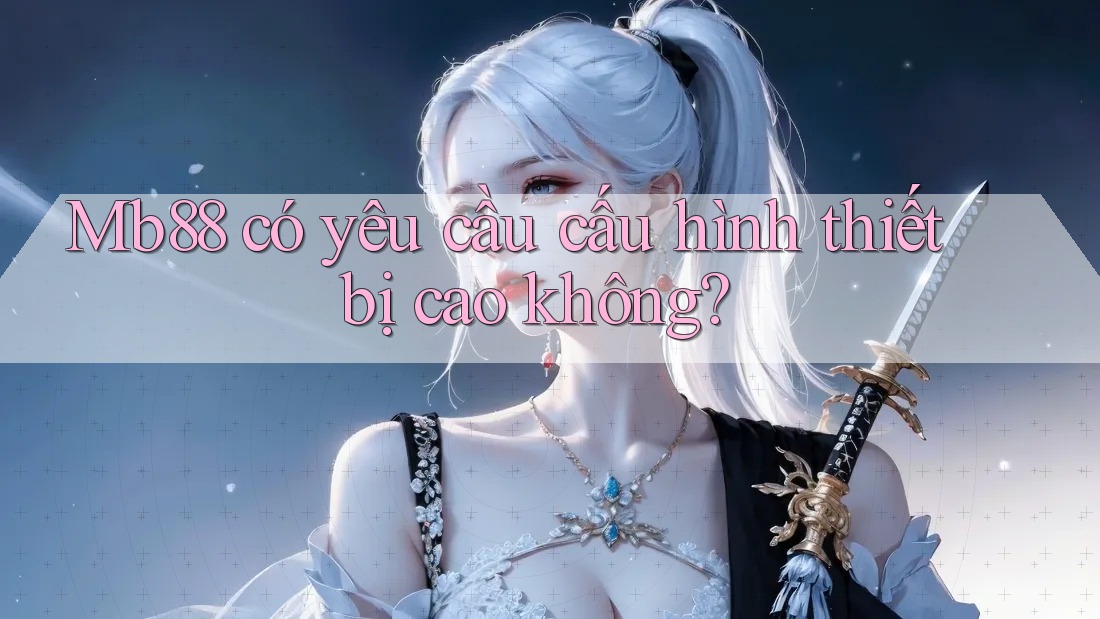 Mb88 có yêu cầu cấu hình thiết bị cao không?