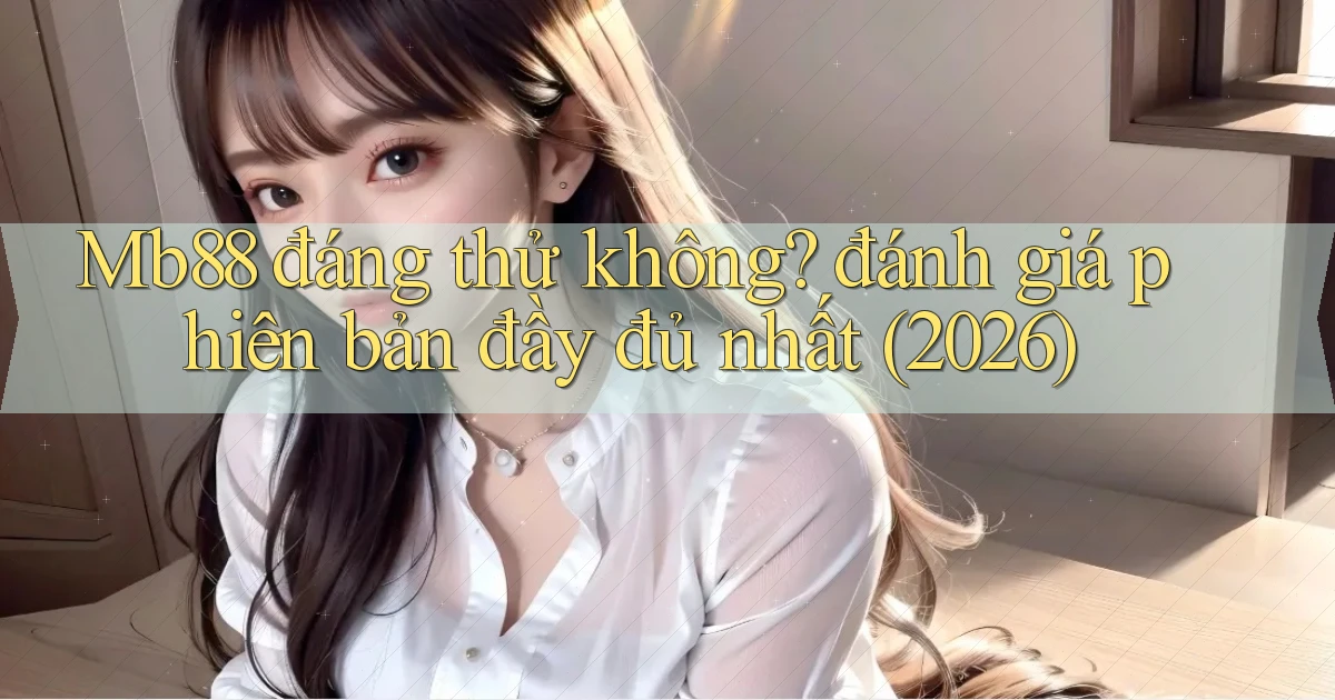Mb88 đáng thử không đánh giá phiên bản đầy đủ nhất (2026)
