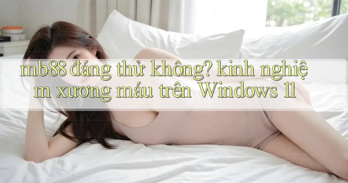 mb88 đáng thử không kinh nghiệm xương máu trên Windows 11