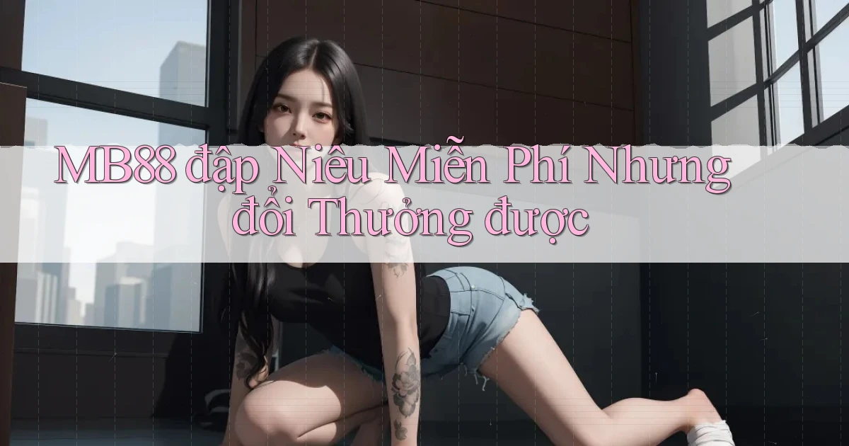 mb88  đập niêu miễn phí nhưng đổi thưởng được