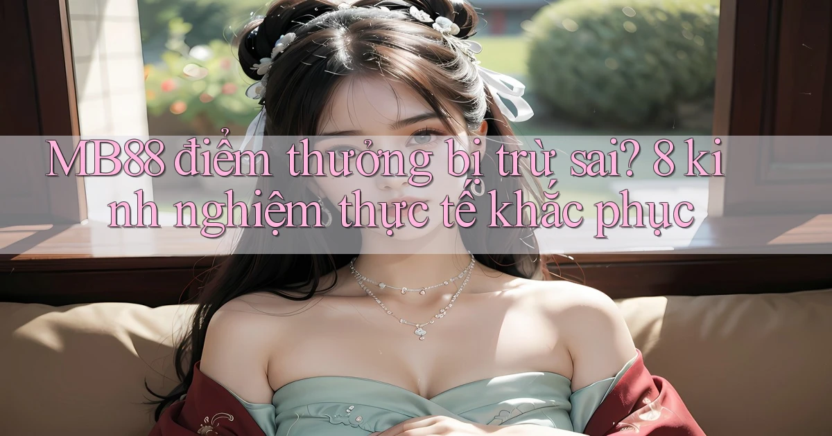 MB88 điểm thưởng bị trừ sai 8 kinh nghiệm thực tế khắc phục