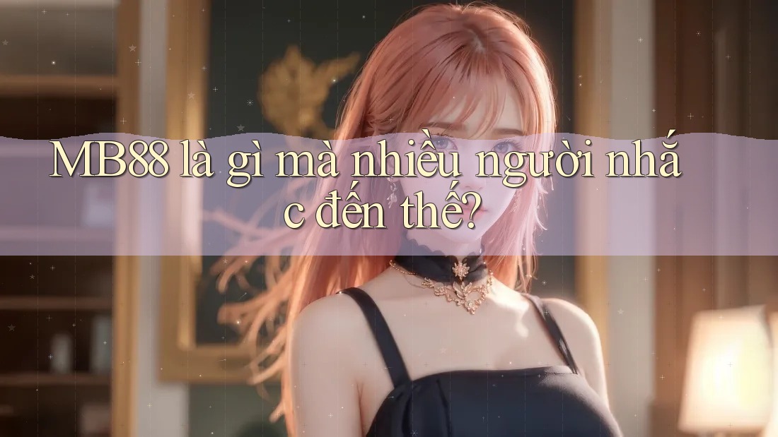 MB88 là gì mà nhiều người nhắc đến thế?