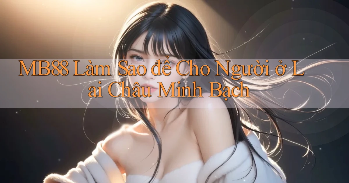 mb88 làm sao để cho người ở Lai Châu minh bạch